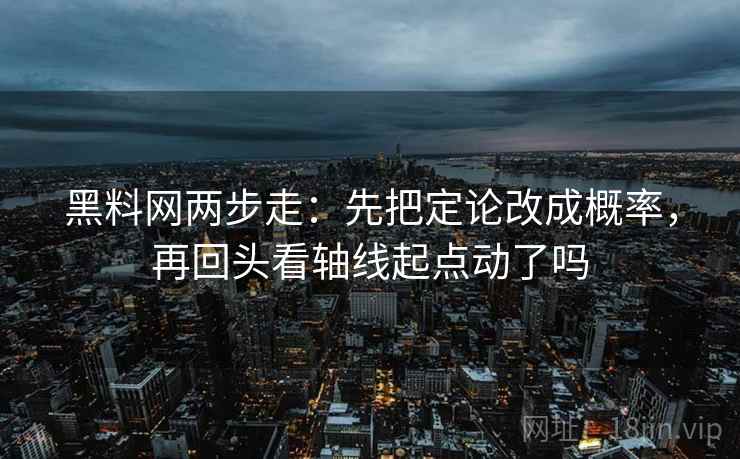 黑料网两步走：先把定论改成概率，再回头看轴线起点动了吗