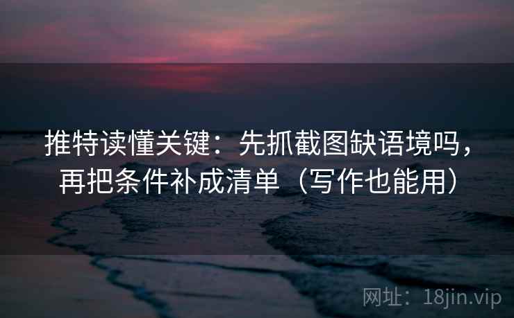 推特读懂关键：先抓截图缺语境吗，再把条件补成清单（写作也能用）