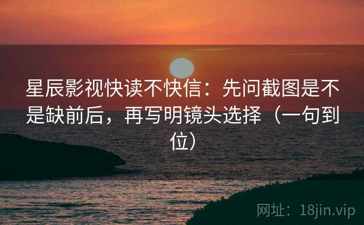 星辰影视快读不快信：先问截图是不是缺前后，再写明镜头选择（一句到位）