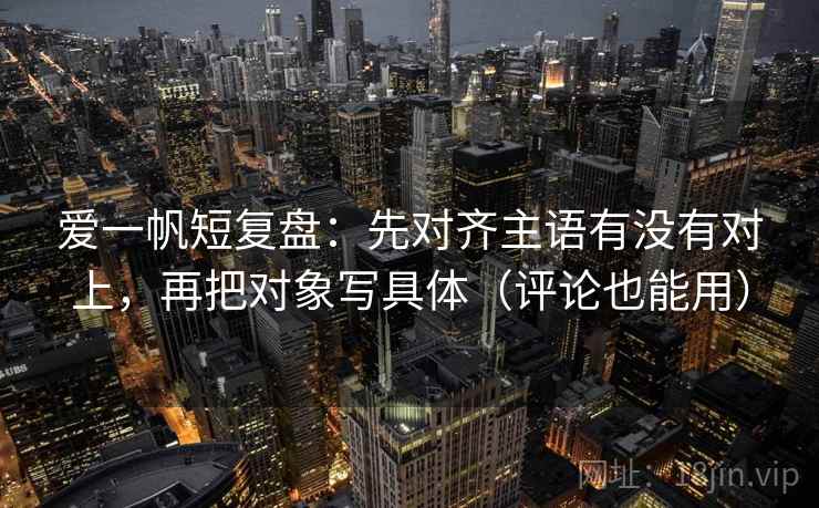 爱一帆短复盘：先对齐主语有没有对上，再把对象写具体（评论也能用）