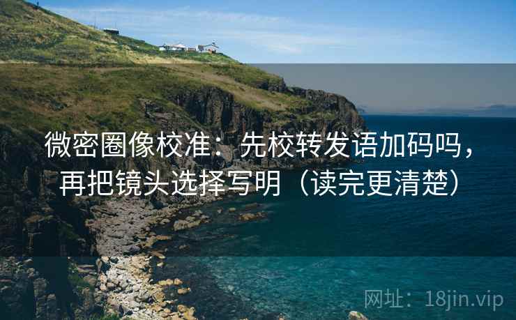 微密圈像校准：先校转发语加码吗，再把镜头选择写明（读完更清楚）
