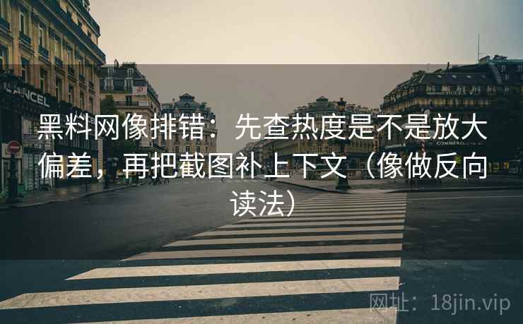 黑料网像排错：先查热度是不是放大偏差，再把截图补上下文（像做反向读法）