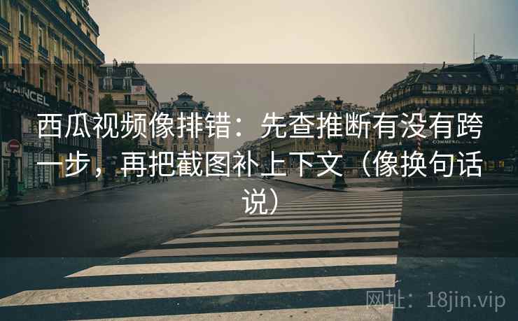 西瓜视频像排错：先查推断有没有跨一步，再把截图补上下文（像换句话说）