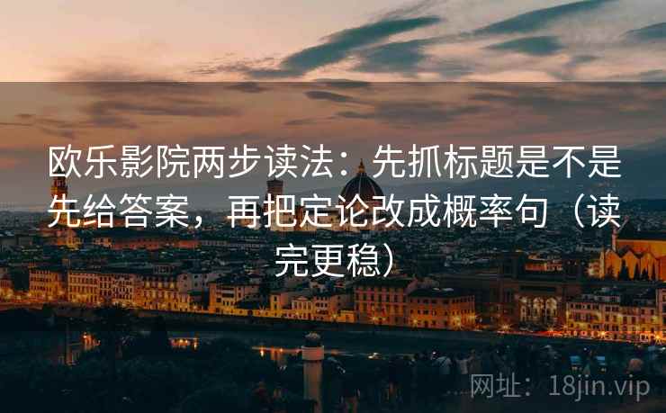 欧乐影院两步读法：先抓标题是不是先给答案，再把定论改成概率句（读完更稳）
