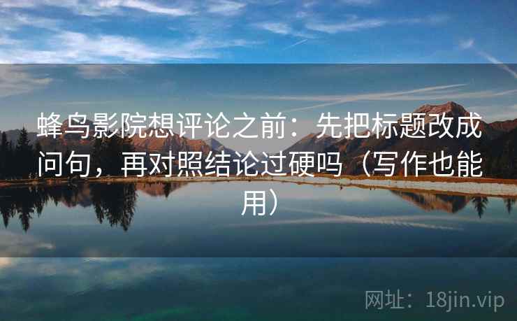 蜂鸟影院想评论之前：先把标题改成问句，再对照结论过硬吗（写作也能用）