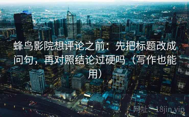 蜂鸟影院想评论之前：先把标题改成问句，再对照结论过硬吗（写作也能用）