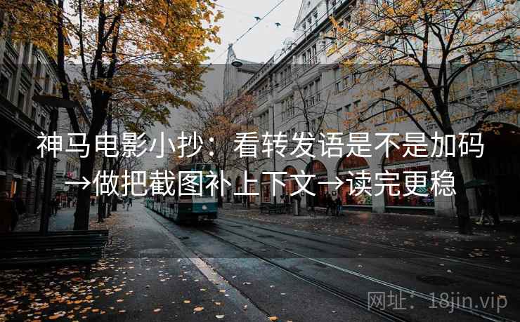 神马电影小抄：看转发语是不是加码→做把截图补上下文→读完更稳