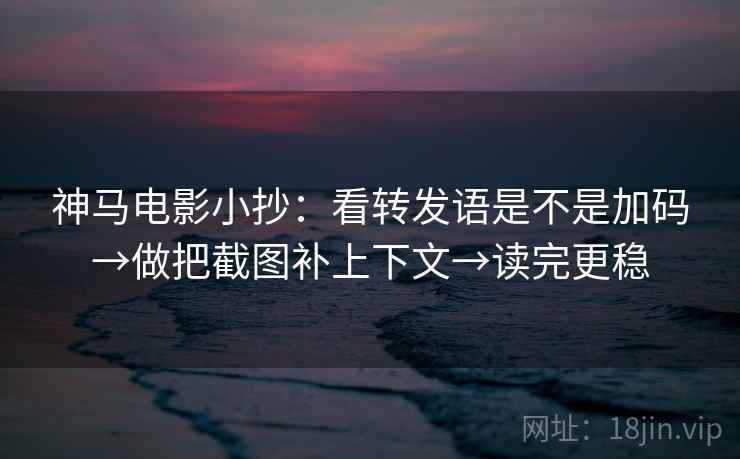 神马电影小抄：看转发语是不是加码→做把截图补上下文→读完更稳