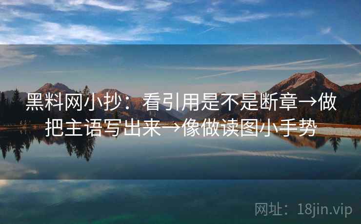 黑料网小抄：看引用是不是断章→做把主语写出来→像做读图小手势