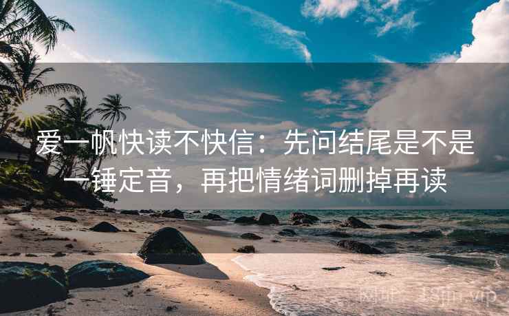 爱一帆快读不快信：先问结尾是不是一锤定音，再把情绪词删掉再读