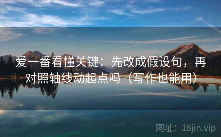 爱一番看懂关键：先改成假设句，再对照轴线动起点吗（写作也能用）