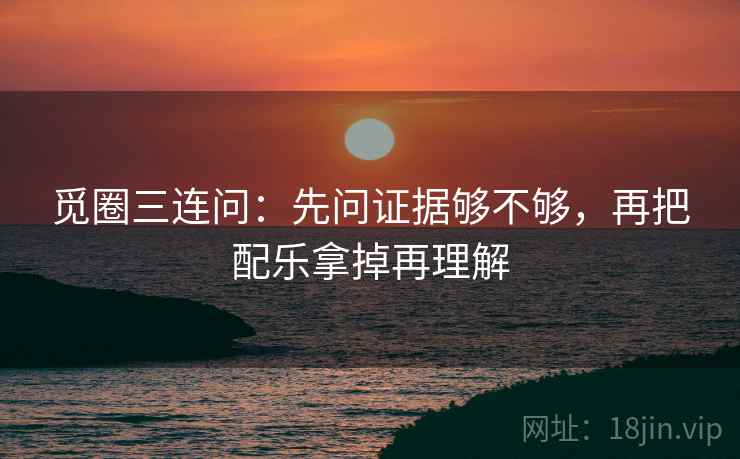 觅圈三连问：先问证据够不够，再把配乐拿掉再理解