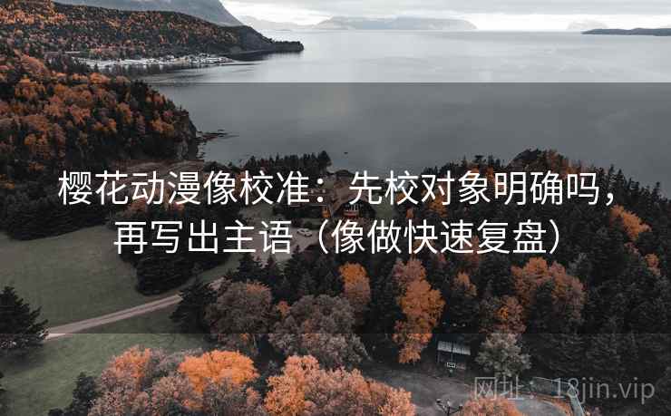 樱花动漫像校准：先校对象明确吗，再写出主语（像做快速复盘）