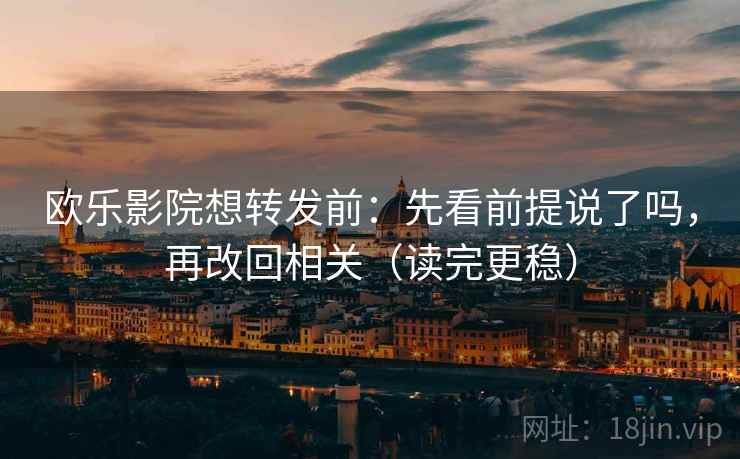 欧乐影院想转发前：先看前提说了吗，再改回相关（读完更稳）