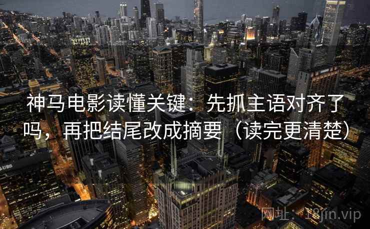 神马电影读懂关键：先抓主语对齐了吗，再把结尾改成摘要（读完更清楚）