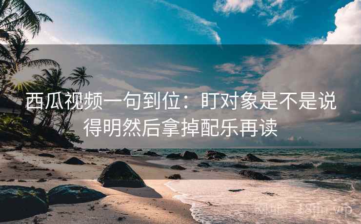 西瓜视频一句到位：盯对象是不是说得明然后拿掉配乐再读