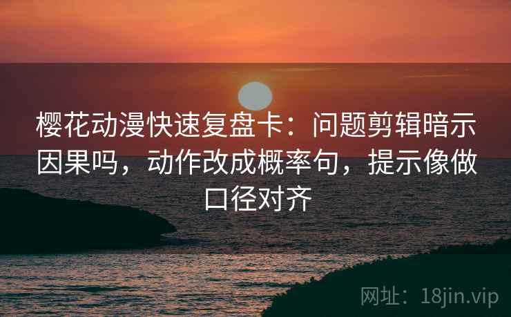 樱花动漫快速复盘卡：问题剪辑暗示因果吗，动作改成概率句，提示像做口径对齐