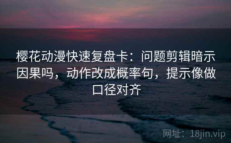 樱花动漫快速复盘卡：问题剪辑暗示因果吗，动作改成概率句，提示像做口径对齐