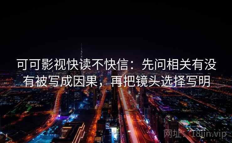 可可影视快读不快信：先问相关有没有被写成因果，再把镜头选择写明