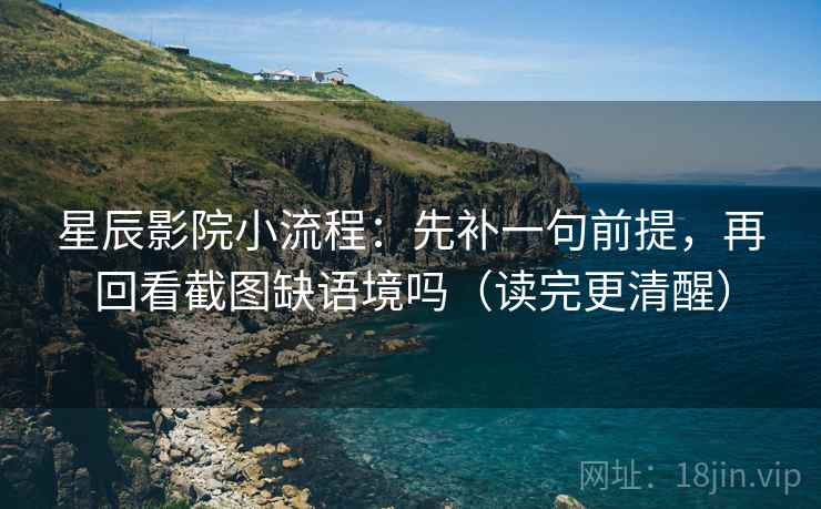 星辰影院小流程：先补一句前提，再回看截图缺语境吗（读完更清醒）