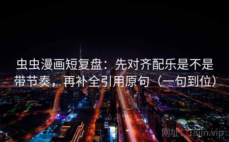 虫虫漫画短复盘：先对齐配乐是不是带节奏，再补全引用原句（一句到位）