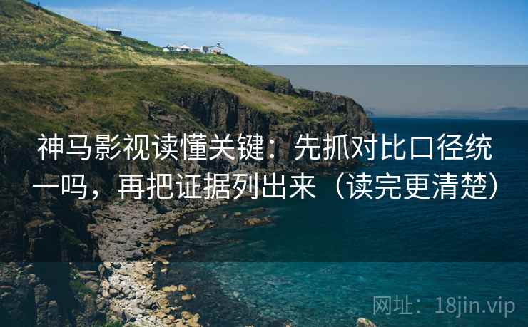 神马影视读懂关键：先抓对比口径统一吗，再把证据列出来（读完更清楚）