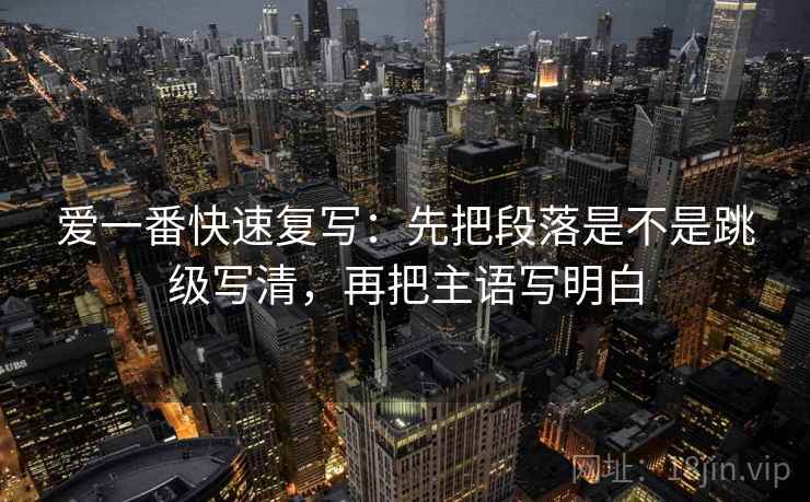爱一番快速复写：先把段落是不是跳级写清，再把主语写明白