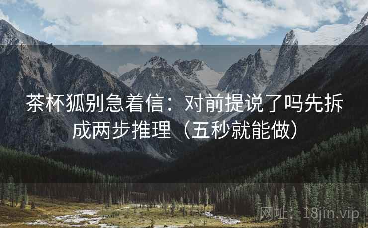 茶杯狐别急着信：对前提说了吗先拆成两步推理（五秒就能做）