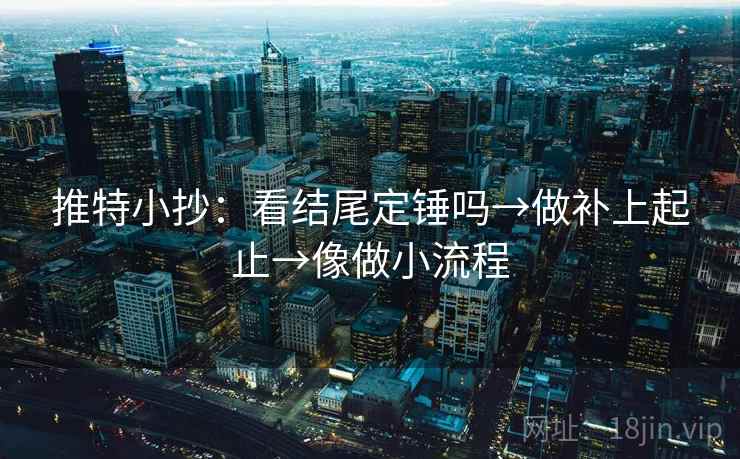 推特小抄：看结尾定锤吗→做补上起止→像做小流程