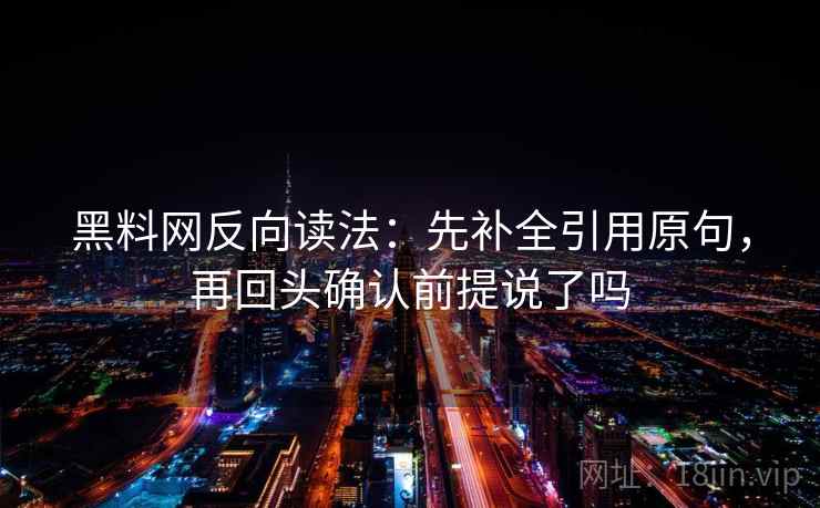 黑料网反向读法：先补全引用原句，再回头确认前提说了吗