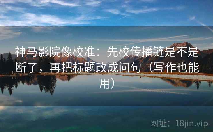 神马影院像校准：先校传播链是不是断了，再把标题改成问句（写作也能用）