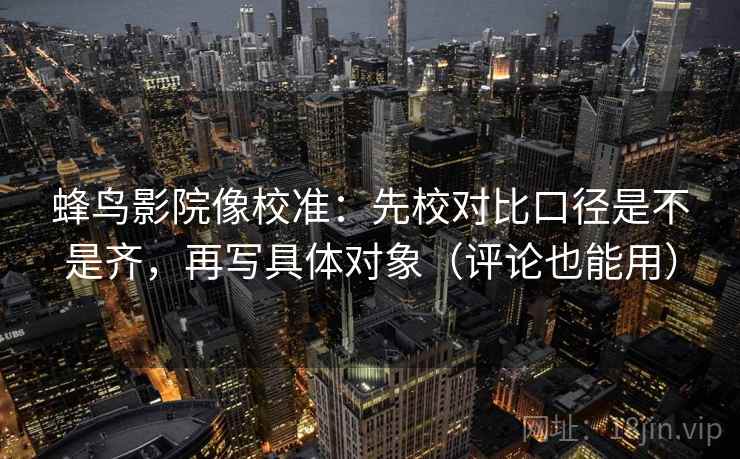 蜂鸟影院像校准：先校对比口径是不是齐，再写具体对象（评论也能用）