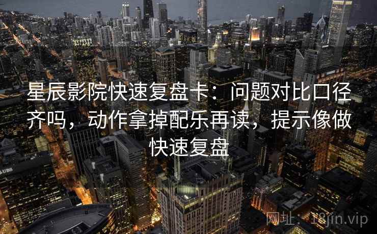 星辰影院快速复盘卡：问题对比口径齐吗，动作拿掉配乐再读，提示像做快速复盘