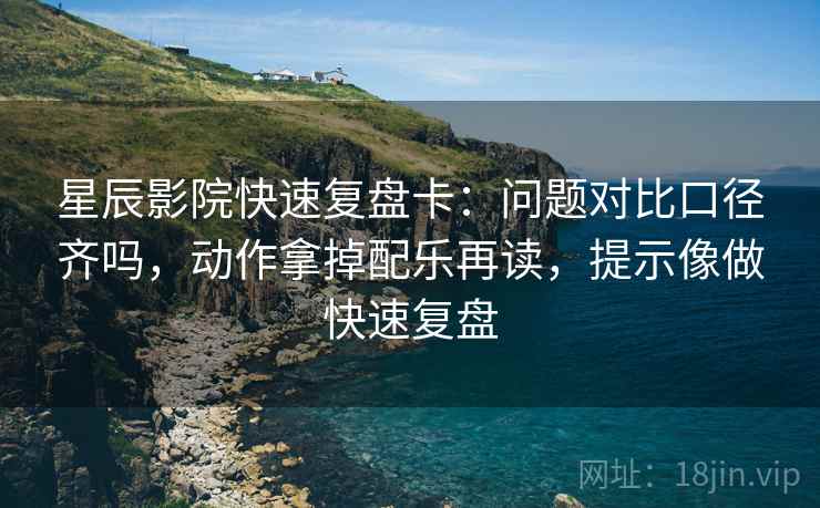 星辰影院快速复盘卡：问题对比口径齐吗，动作拿掉配乐再读，提示像做快速复盘
