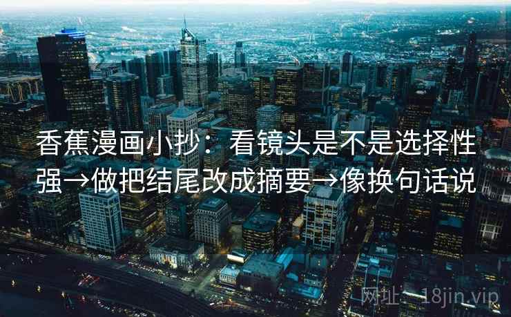 香蕉漫画小抄：看镜头是不是选择性强→做把结尾改成摘要→像换句话说