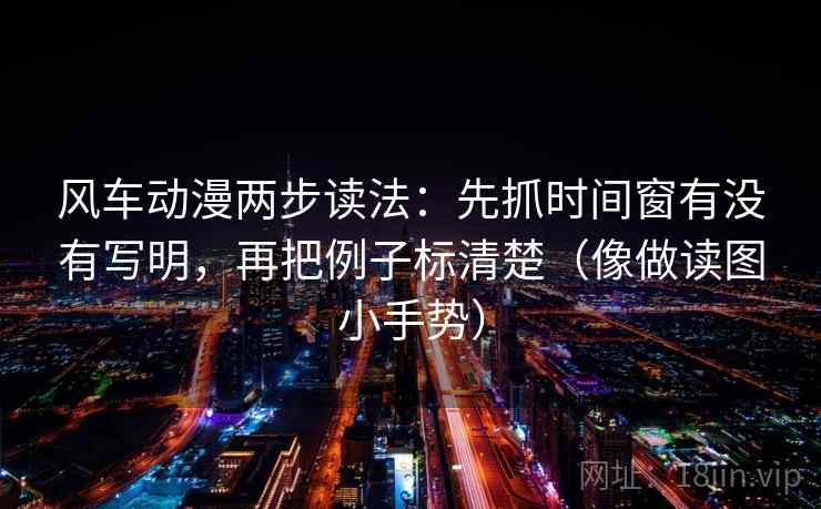 风车动漫两步读法：先抓时间窗有没有写明，再把例子标清楚（像做读图小手势）