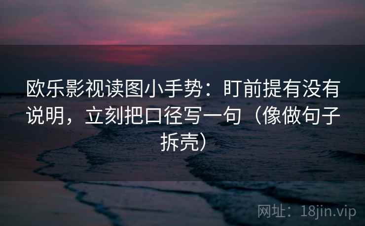欧乐影视读图小手势：盯前提有没有说明，立刻把口径写一句（像做句子拆壳）