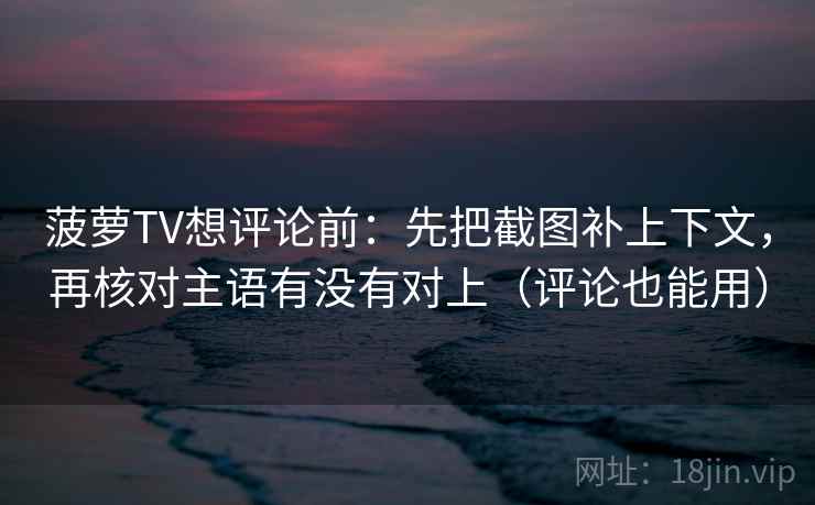 菠萝TV想评论前：先把截图补上下文，再核对主语有没有对上（评论也能用）