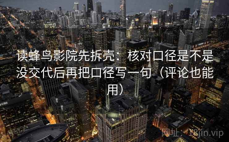 读蜂鸟影院先拆壳：核对口径是不是没交代后再把口径写一句（评论也能用）