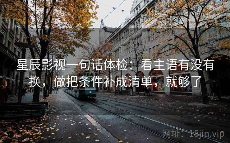 星辰影视一句话体检：看主语有没有换，做把条件补成清单，就够了