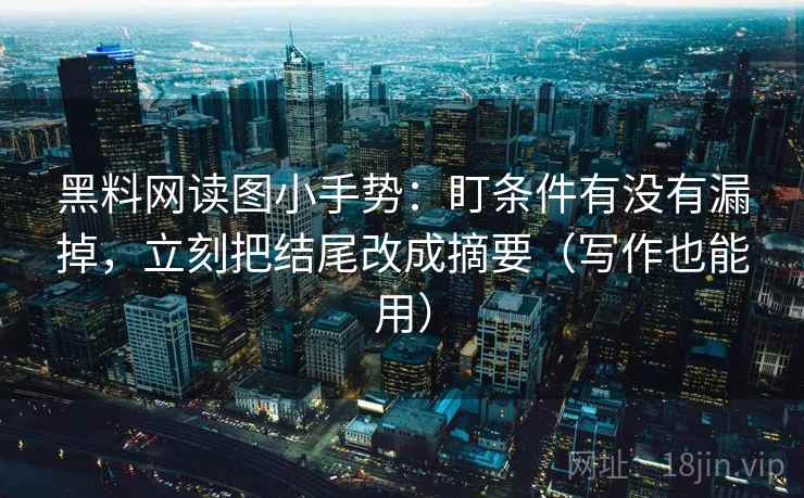 黑料网读图小手势：盯条件有没有漏掉，立刻把结尾改成摘要（写作也能用）
