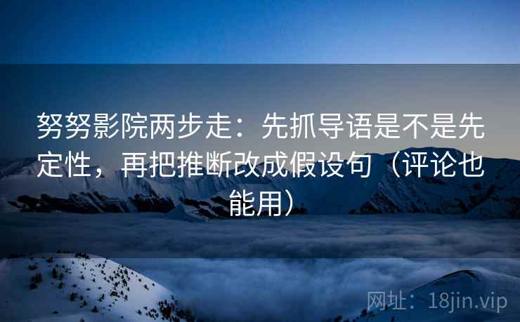 努努影院两步走：先抓导语是不是先定性，再把推断改成假设句（评论也能用）