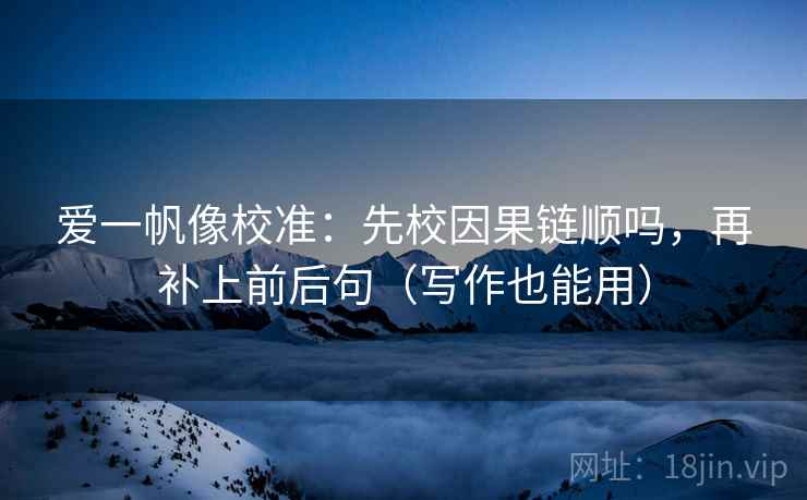 爱一帆像校准：先校因果链顺吗，再补上前后句（写作也能用）