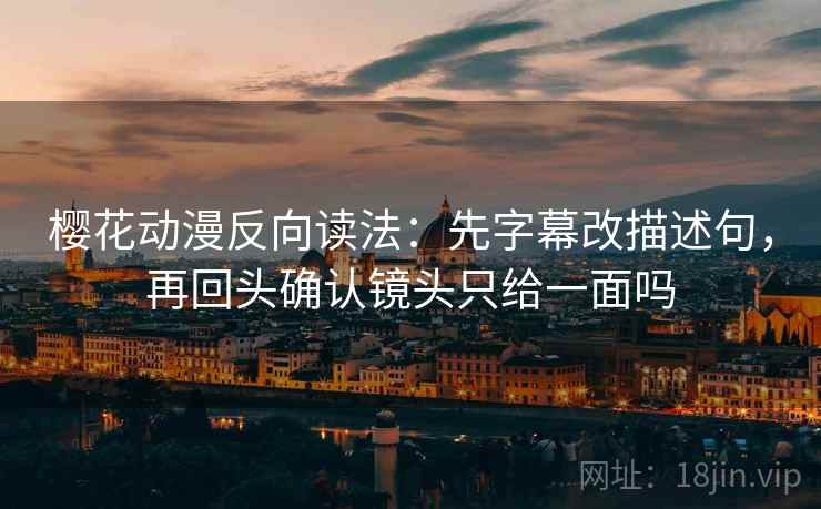 樱花动漫反向读法：先字幕改描述句，再回头确认镜头只给一面吗