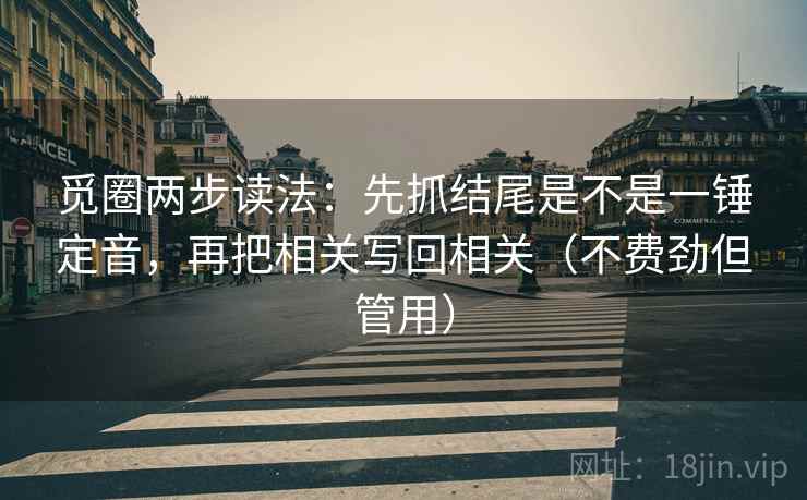 觅圈两步读法：先抓结尾是不是一锤定音，再把相关写回相关（不费劲但管用）