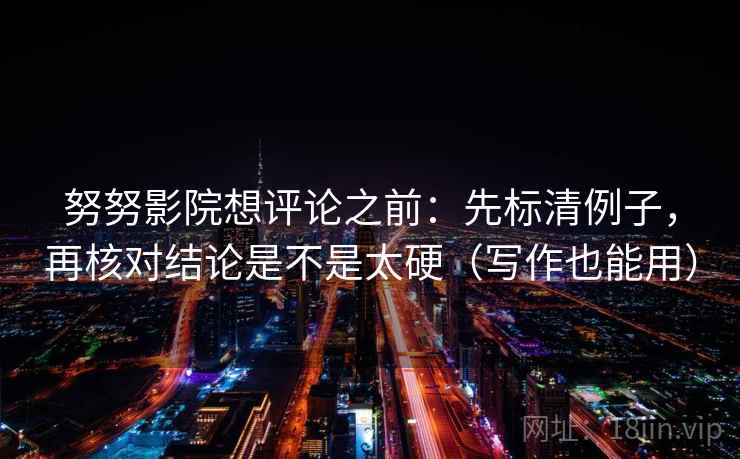 努努影院想评论之前：先标清例子，再核对结论是不是太硬（写作也能用）