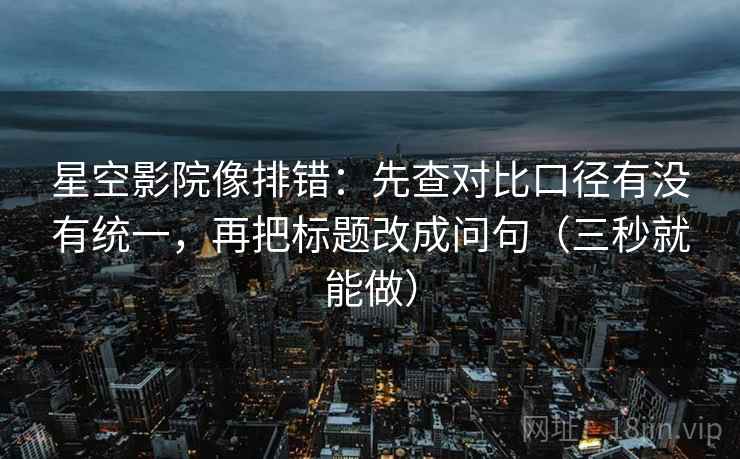 星空影院像排错：先查对比口径有没有统一，再把标题改成问句（三秒就能做）