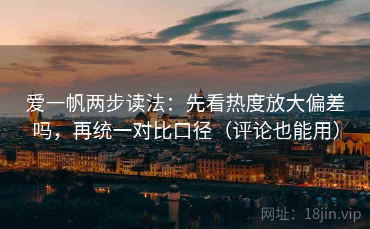 爱一帆两步读法：先看热度放大偏差吗，再统一对比口径（评论也能用）