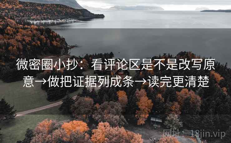 微密圈小抄：看评论区是不是改写原意→做把证据列成条→读完更清楚