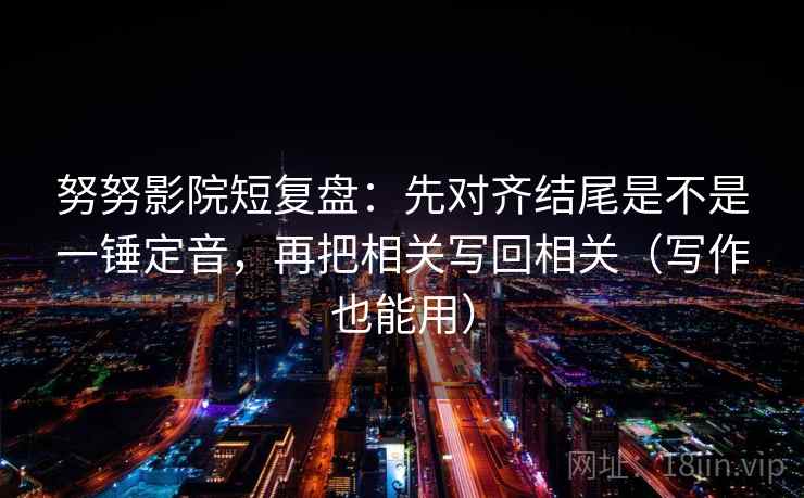 努努影院短复盘：先对齐结尾是不是一锤定音，再把相关写回相关（写作也能用）